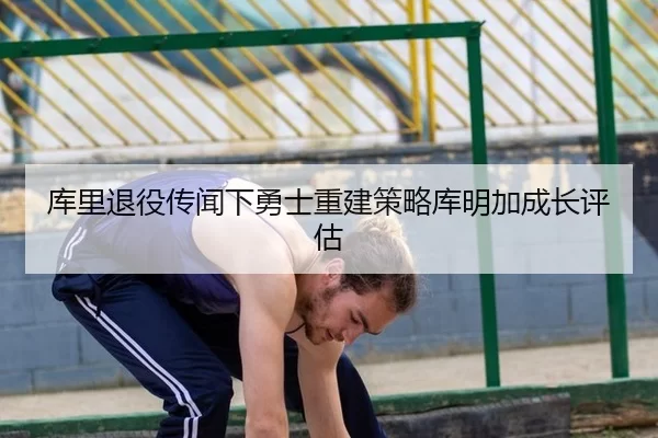 库里退役传闻下勇士重建策略库明加成长评估