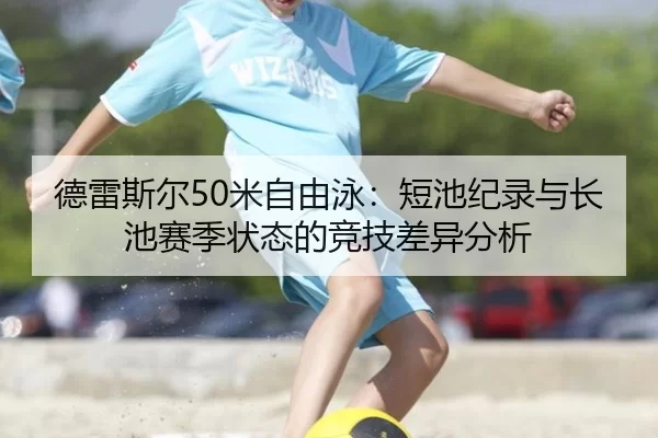 德雷斯尔50米自由泳：短池纪录与长池赛季状态的竞技差异分析